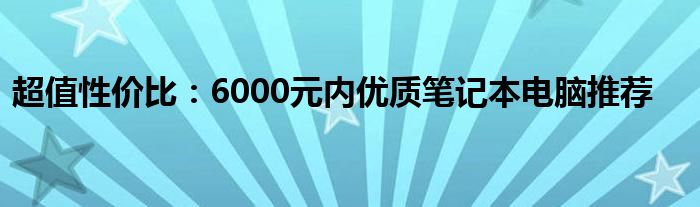 超值性价比：6000元内优质笔记本电脑推荐