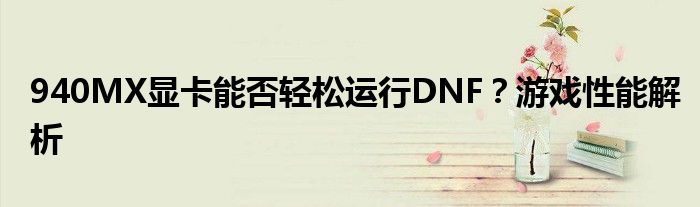 940MX显卡能否轻松运行DNF？游戏性能解析