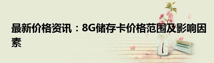 最新价格资讯：8G储存卡价格范围及影响因素