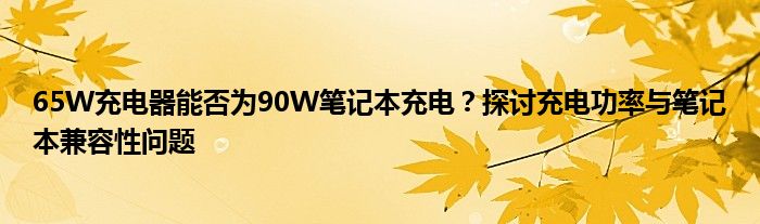 65W充电器能否为90W笔记本充电？探讨充电功率与笔记本兼容性问题