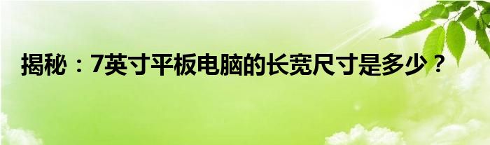 揭秘：7英寸平板电脑的长宽尺寸是多少？