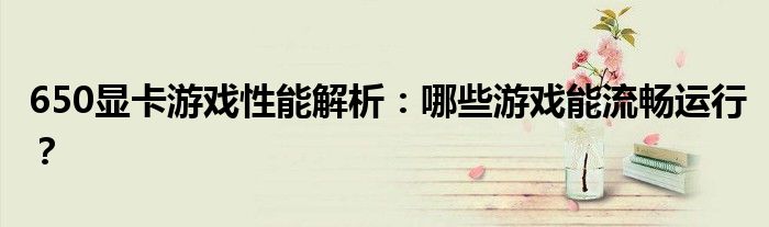 650显卡游戏性能解析：哪些游戏能流畅运行？
