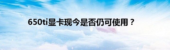 650ti显卡现今是否仍可使用？
