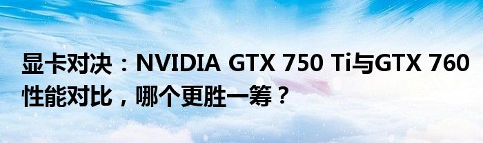 显卡对决：NVIDIA GTX 750 Ti与GTX 760性能对比，哪个更胜一筹？