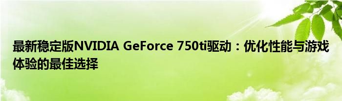 最新稳定版NVIDIA GeForce 750ti驱动：优化性能与游戏体验的最佳选择