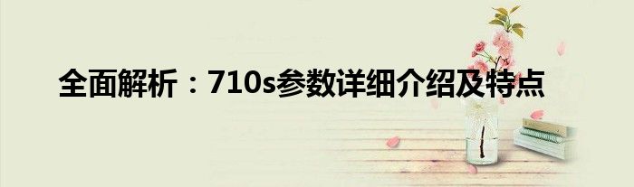 全面解析：710s参数详细介绍及特点