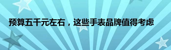 预算五千元左右，这些手表品牌值得考虑