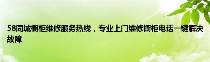 58同城橱柜维修服务热线，专业上门维修橱柜电话一键解决故障