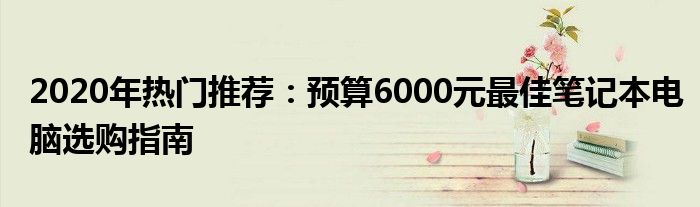 2020年热门推荐：预算6000元最佳笔记本电脑选购指南