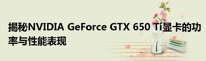 揭秘NVIDIA GeForce GTX 650 Ti显卡的功率与性能表现