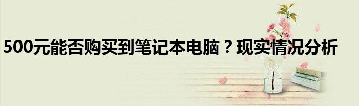 500元能否购买到笔记本电脑？现实情况分析