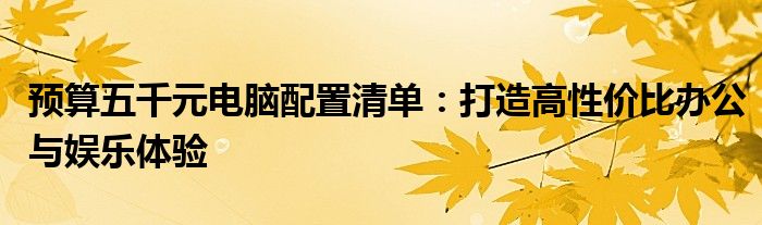预算五千元电脑配置清单：打造高性价比办公与娱乐体验