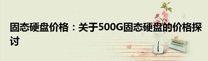 固态硬盘价格：关于500G固态硬盘的价格探讨
