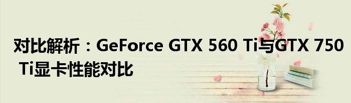 对比解析：GeForce GTX 560 Ti与GTX 750 Ti显卡性能对比