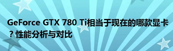 GeForce GTX 780 Ti相当于现在的哪款显卡？性能分析与对比