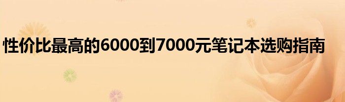 性价比最高的6000到7000元笔记本选购指南