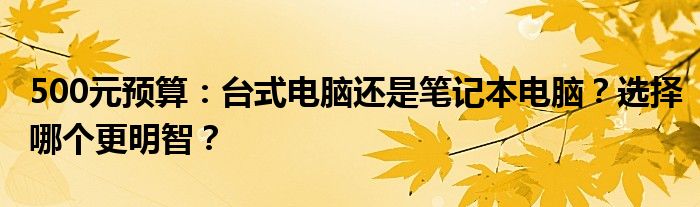 500元预算：台式电脑还是笔记本电脑？选择哪个更明智？