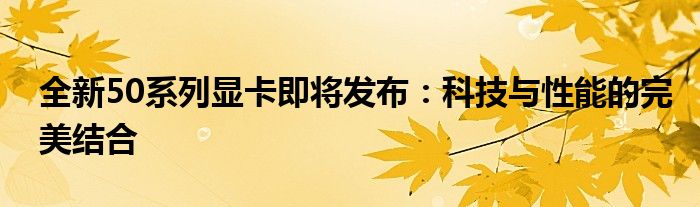 全新50系列显卡即将发布：科技与性能的完美结合