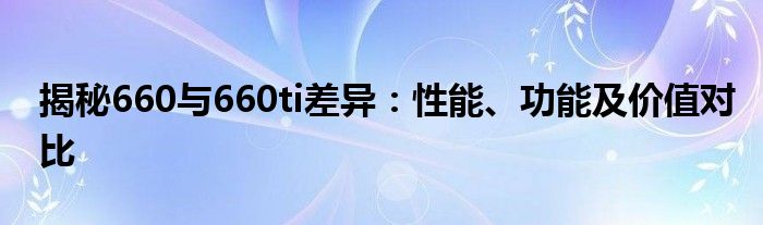 揭秘660与660ti差异：性能、功能及价值对比