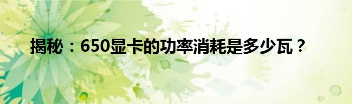 揭秘：650显卡的功率消耗是多少瓦？