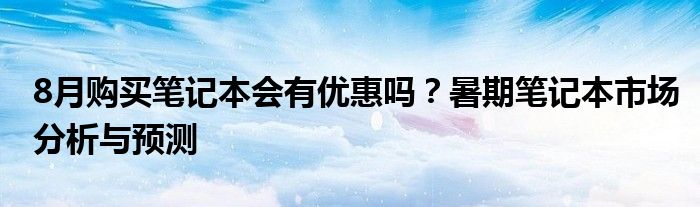 8月购买笔记本会有优惠吗？暑期笔记本市场分析与预测