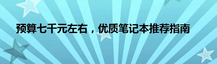 预算七千元左右，优质笔记本推荐指南