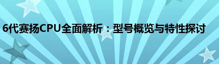 6代赛扬CPU全面解析：型号概览与特性探讨