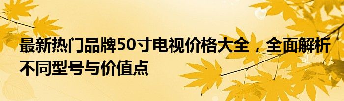 最新热门品牌50寸电视价格大全，全面解析不同型号与价值点