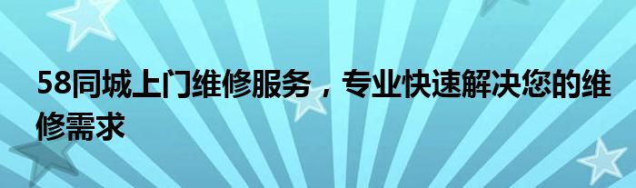 58同城上门维修服务，专业快速解决您的维修需求