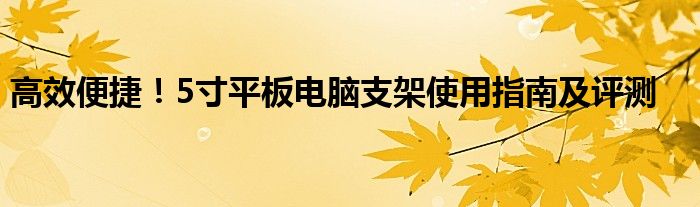 高效便捷！5寸平板电脑支架使用指南及评测