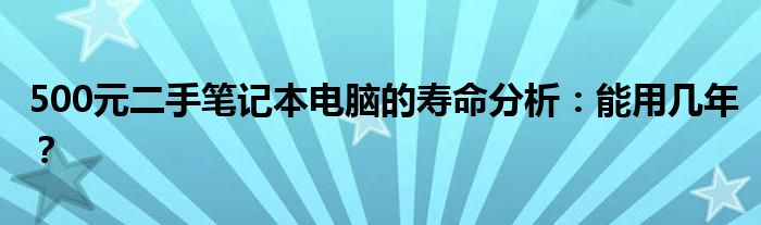 500元二手笔记本电脑的寿命分析：能用几年？