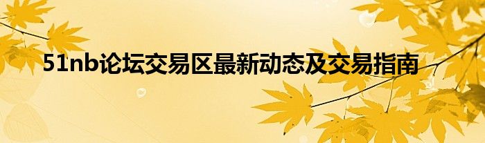 51nb论坛交易区最新动态及交易指南