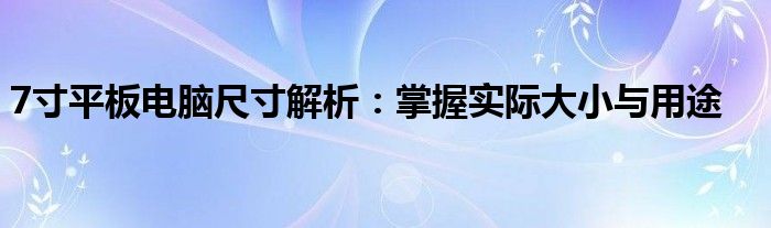 7寸平板电脑尺寸解析：掌握实际大小与用途