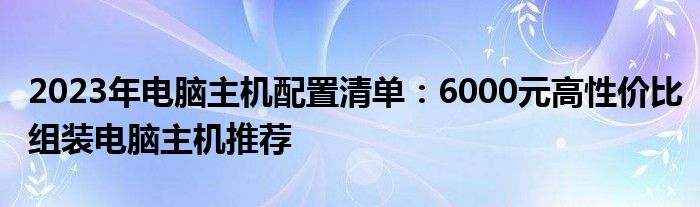 2023年电脑主机配置清单：6000元高性价比组装电脑主机推荐