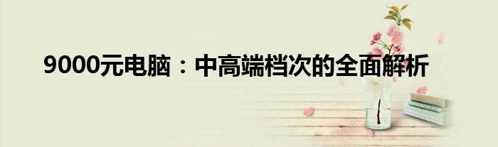 9000元电脑：中高端档次的全面解析
