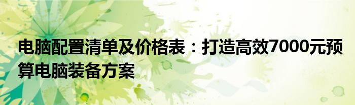 电脑配置清单及价格表：打造高效7000元预算电脑装备方案