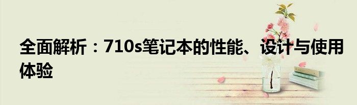 全面解析：710s笔记本的性能、设计与使用体验