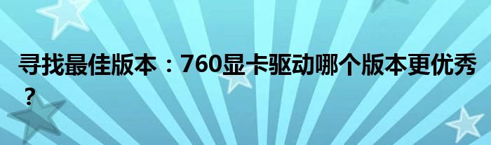 寻找最佳版本：760显卡驱动哪个版本更优秀？