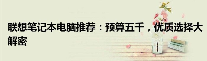 联想笔记本电脑推荐：预算五千，优质选择大解密