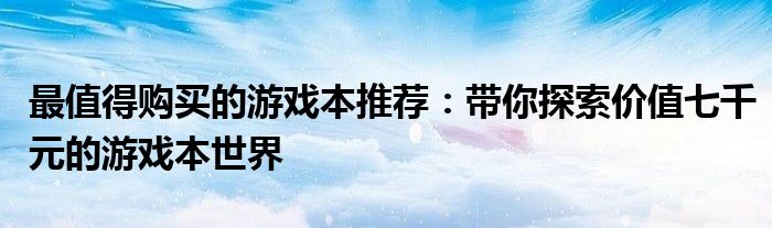 最值得购买的游戏本推荐：带你探索价值七千元的游戏本世界