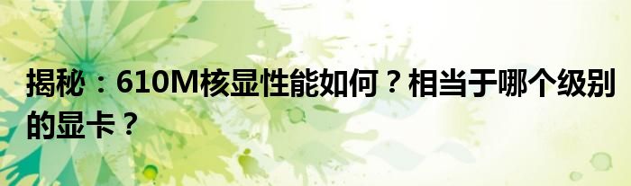 揭秘：610M核显性能如何？相当于哪个级别的显卡？
