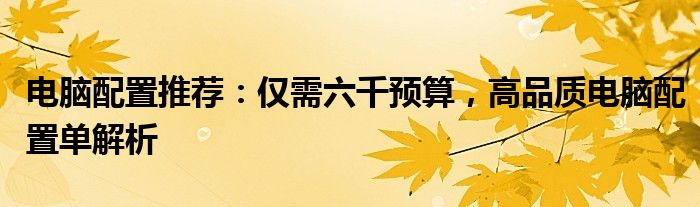 电脑配置推荐：仅需六千预算，高品质电脑配置单解析