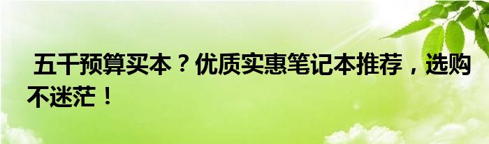  五千预算买本？优质实惠笔记本推荐，选购不迷茫！