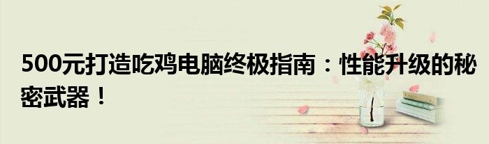 500元打造吃鸡电脑终极指南：性能升级的秘密武器！