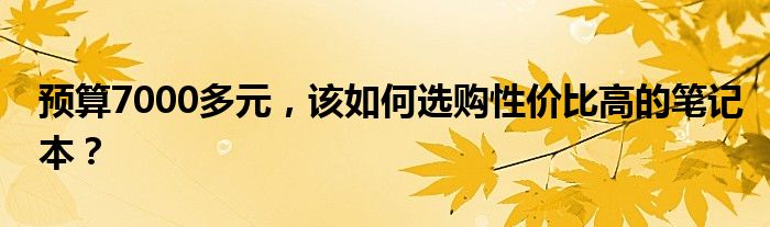 预算7000多元，该如何选购性价比高的笔记本？