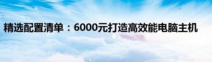 精选配置清单：6000元打造高效能电脑主机