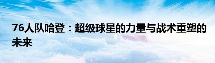 76人队哈登：超级球星的力量与战术重塑的未来
