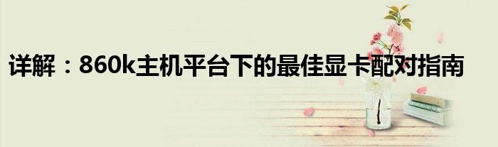 详解：860k主机平台下的最佳显卡配对指南