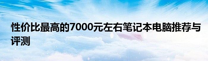 性价比最高的7000元左右笔记本电脑推荐与评测