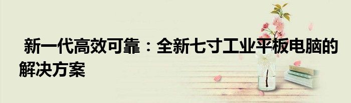  新一代高效可靠：全新七寸工业平板电脑的解决方案